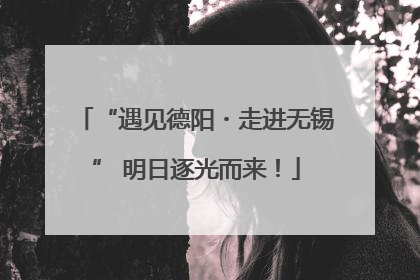 “遇见德阳・走进无锡” 明日逐光而来！