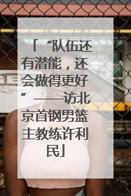 “队伍还有潜能，还会做得更好”——访北京首钢男篮主教练许利民