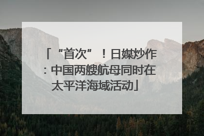 “首次”！日媒炒作：中国两艘航母同时在太平洋海域活动