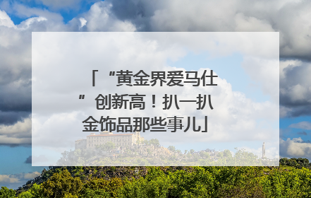 “黄金界爱马仕”创新高！扒一扒金饰品那些事儿
