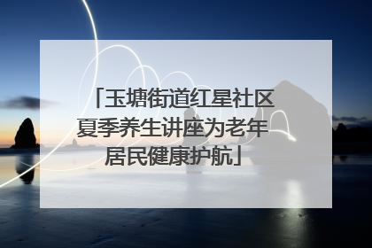 玉塘街道红星社区夏季养生讲座为老年居民健康护航