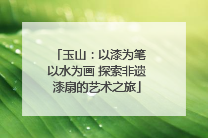 玉山：以漆为笔 以水为画 探索非遗漆扇的艺术之旅