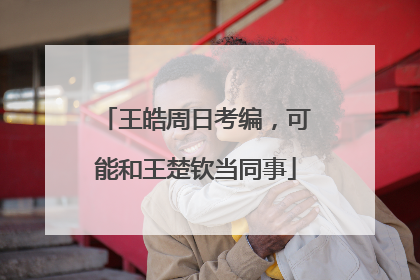 王皓周日考编，可能和王楚钦当同事