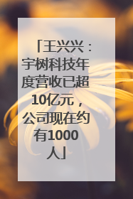 王兴兴：宇树科技年度营收已超10亿元，公司现在约有1000人