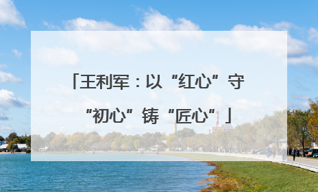 王利军：以“红心”守“初心”铸“匠心”