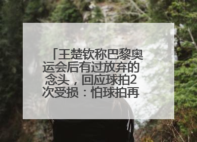 王楚钦称巴黎奥运会后有过放弃的念头，回应球拍2次受损：怕球拍再坏用副板练习