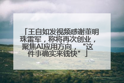 王自如发视频感谢董明珠雷军，称将再次创业，聚焦AI应用方向，“这件事确实来钱快”