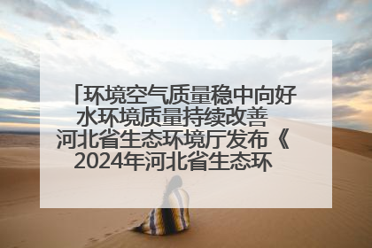 环境空气质量稳中向好 水环境质量持续改善 河北省生态环境厅发布《2024年河北省生态环境状况公报》