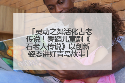 灵动之舞活化古老传说！舞蹈儿童剧《石老人传说》以创新姿态讲好青岛故事
