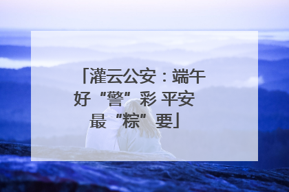 灌云公安：端午好“警”彩 平安最“粽”要