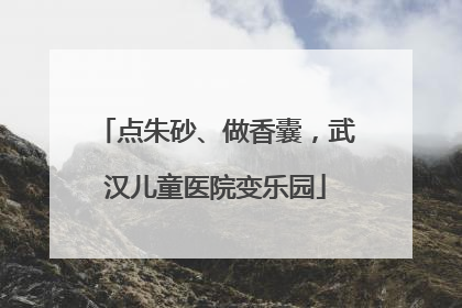 点朱砂、做香囊，武汉儿童医院变乐园
