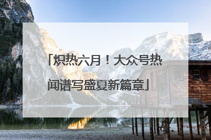 炽热六月！大众号热闻谱写盛夏新篇章