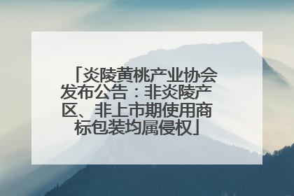 炎陵黄桃产业协会发布公告：非炎陵产区、非上市期使用商标包装均属侵权