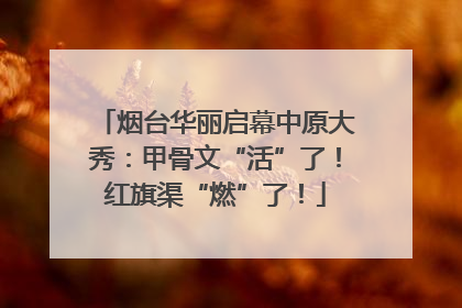 烟台华丽启幕中原大秀：甲骨文“活”了！红旗渠“燃”了！