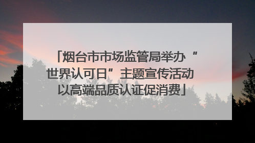 烟台市市场监管局举办“世界认可日”主题宣传活动 以高端品质认证促消费