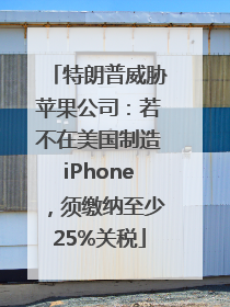特朗普威胁苹果公司：若不在美国制造iPhone，须缴纳至少25%关税