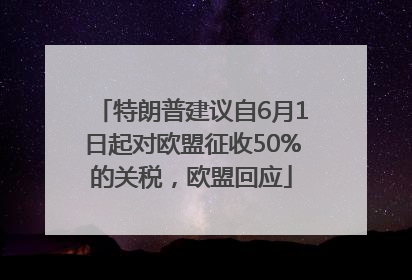特朗普建议自6月1日起对欧盟征收50%的关税，欧盟回应