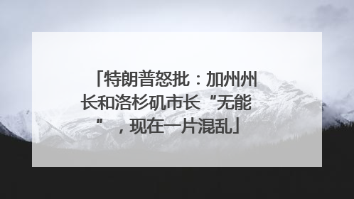 特朗普怒批：加州州长和洛杉矶市长“无能”，现在一片混乱