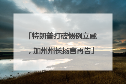 特朗普打破惯例立威，加州州长扬言再告