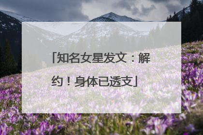 知名女星发文：解约！身体已透支