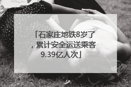 石家庄地铁8岁了，累计安全运送乘客9.39亿人次
