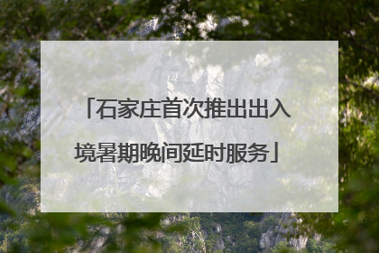 石家庄首次推出出入境暑期晚间延时服务