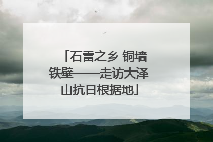 石雷之乡 铜墙铁壁——走访大泽山抗日根据地