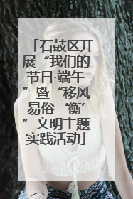 石鼓区开展“我们的节日·端午”暨“移风易俗‘衡’”文明主题实践活动