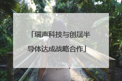 瑞声科技与创晟半导体达成战略合作