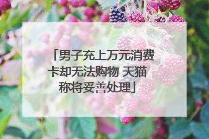 男子充上万元消费卡却无法购物 天猫称将妥善处理