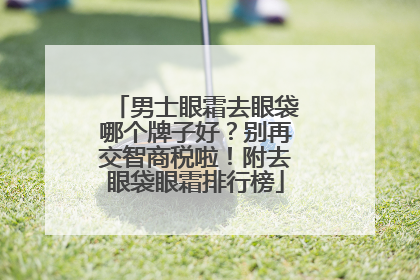 男士眼霜去眼袋哪个牌子好？别再交智商税啦！附去眼袋眼霜排行榜