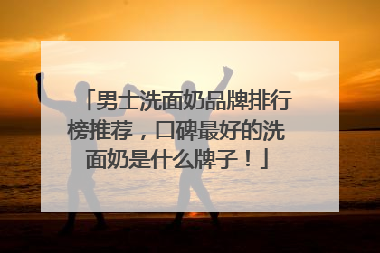 男士洗面奶品牌排行榜推荐，口碑最好的洗面奶是什么牌子！