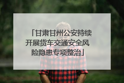 甘肃甘州公安持续开展货车交通安全风险隐患专项整治