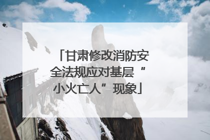 甘肃修改消防安全法规应对基层“小火亡人”现象