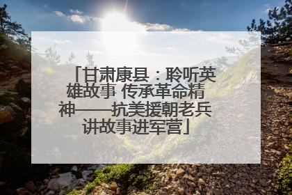 甘肃康县：聆听英雄故事 传承革命精神——抗美援朝老兵讲故事进军营
