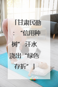 甘肃民勤：“信用种树” 汗水浇出“绿色存折”
