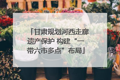 甘肃规划河西走廊遗产保护 构建“一带六市多点”布局