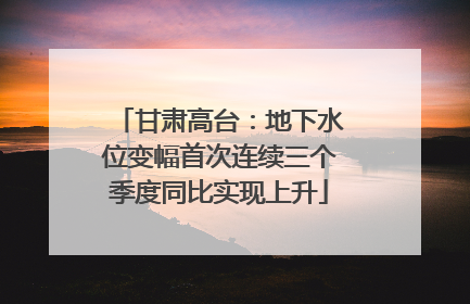 甘肃高台：地下水位变幅首次连续三个季度同比实现上升
