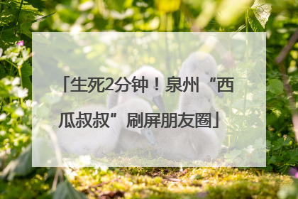 生死2分钟！泉州“西瓜叔叔”刷屏朋友圈