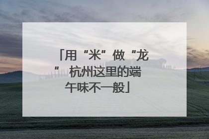 用“米”做“龙” 杭州这里的端午味不一般