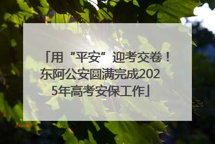 用“平安”迎考交卷！东阿公安圆满完成2025年高考安保工作