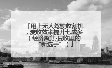 用上无人驾驶收割机，麦收效率提升七成多（经济聚焦·夏收里的“新选手”）