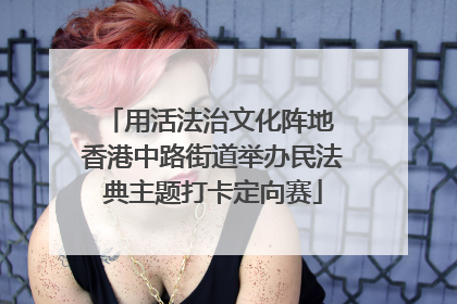 用活法治文化阵地 香港中路街道举办民法典主题打卡定向赛