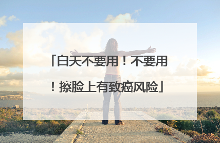 白天不要用！不要用！擦脸上有致癌风险