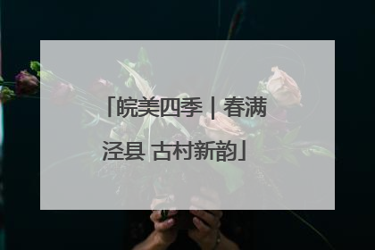 皖美四季｜春满泾县 古村新韵