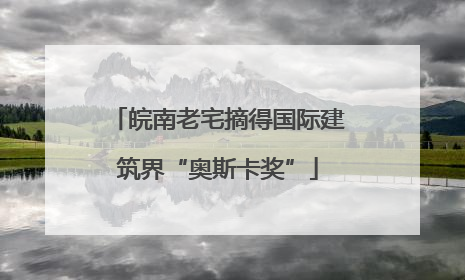 皖南老宅摘得国际建筑界“奥斯卡奖”