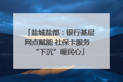 盐城盐都：银行基层网点赋能 社保卡服务 “下沉”暖民心