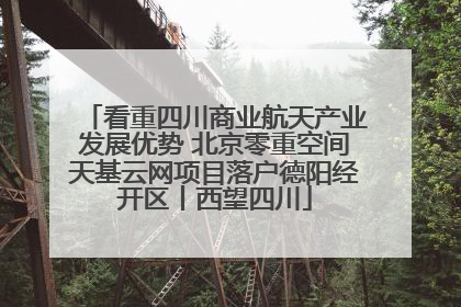 看重四川商业航天产业发展优势 北京零重空间天基云网项目落户德阳经开区丨西望四川