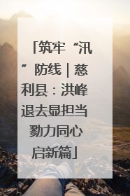 筑牢“汛”防线｜慈利县：洪峰退去显担当 勠力同心启新篇