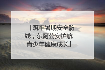 筑牢暑期安全防线，东阿公安护航青少年健康成长
